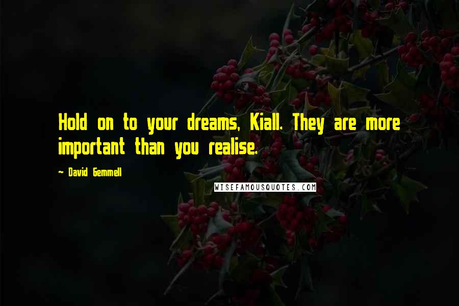 David Gemmell Quotes: Hold on to your dreams, Kiall. They are more important than you realise.