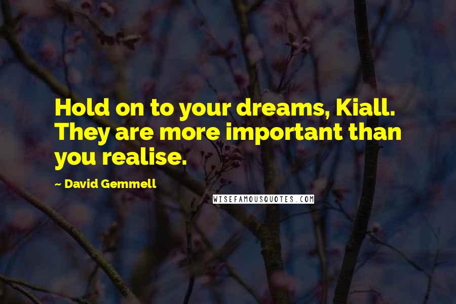 David Gemmell Quotes: Hold on to your dreams, Kiall. They are more important than you realise.