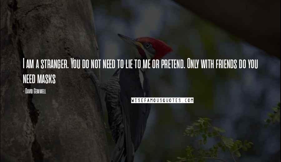 David Gemmell Quotes: I am a stranger. You do not need to lie to me or pretend. Only with friends do you need masks