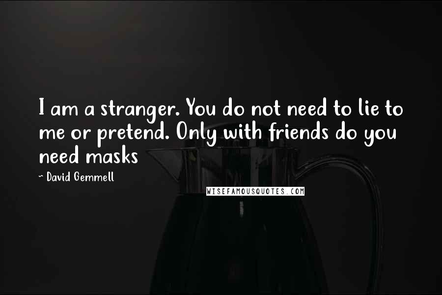 David Gemmell Quotes: I am a stranger. You do not need to lie to me or pretend. Only with friends do you need masks