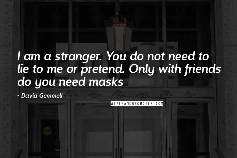 David Gemmell Quotes: I am a stranger. You do not need to lie to me or pretend. Only with friends do you need masks