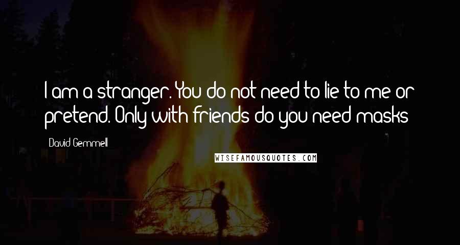 David Gemmell Quotes: I am a stranger. You do not need to lie to me or pretend. Only with friends do you need masks