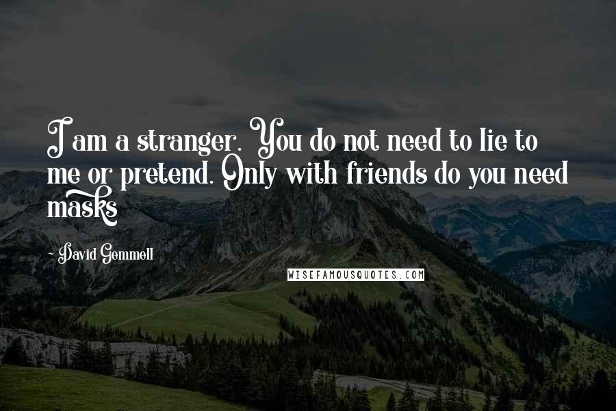 David Gemmell Quotes: I am a stranger. You do not need to lie to me or pretend. Only with friends do you need masks