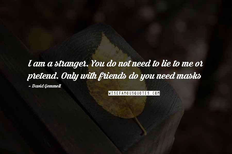 David Gemmell Quotes: I am a stranger. You do not need to lie to me or pretend. Only with friends do you need masks