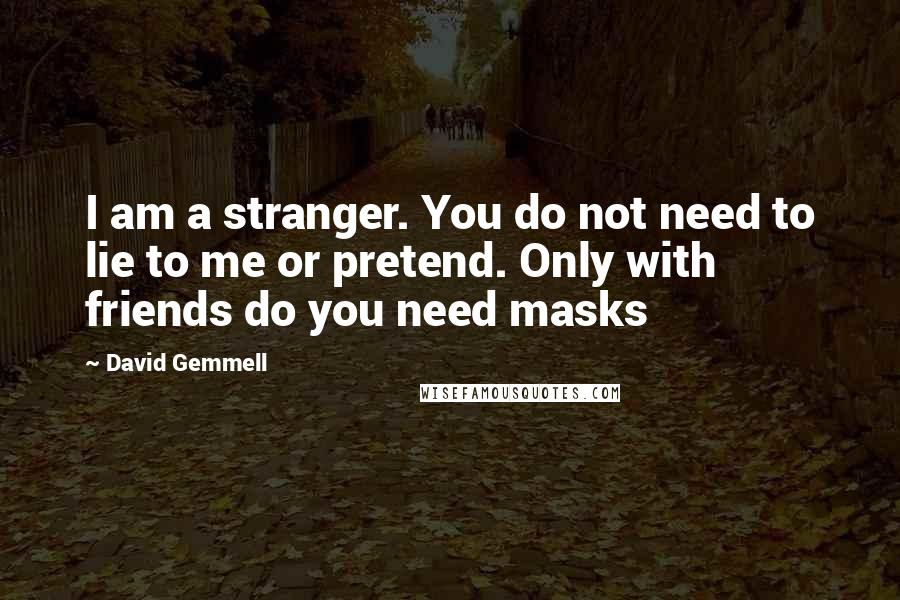 David Gemmell Quotes: I am a stranger. You do not need to lie to me or pretend. Only with friends do you need masks