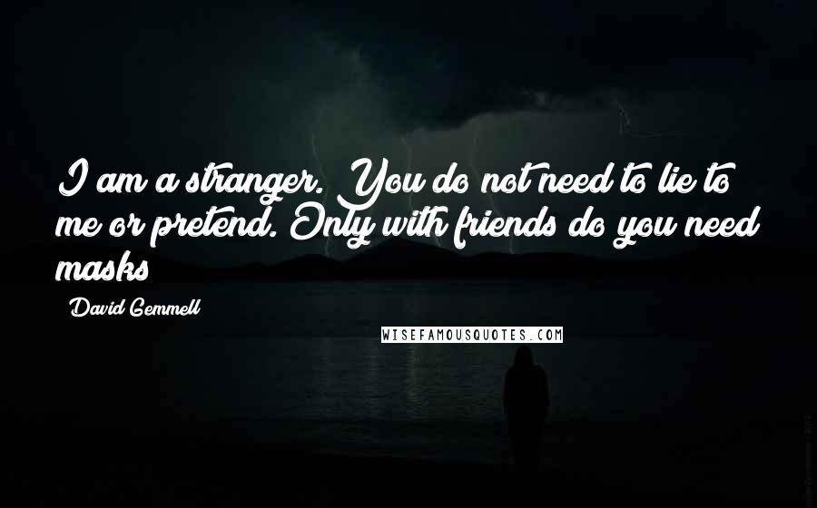 David Gemmell Quotes: I am a stranger. You do not need to lie to me or pretend. Only with friends do you need masks