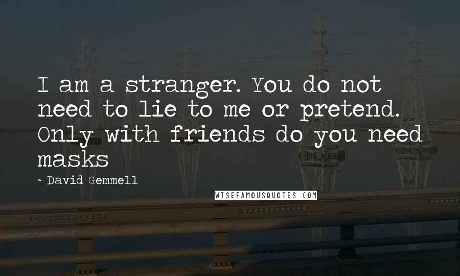 David Gemmell Quotes: I am a stranger. You do not need to lie to me or pretend. Only with friends do you need masks