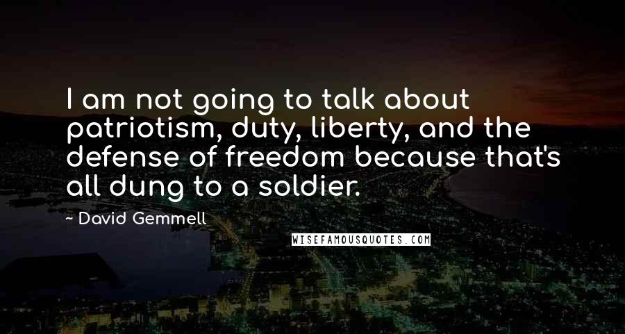 David Gemmell Quotes: I am not going to talk about patriotism, duty, liberty, and the defense of freedom because that's all dung to a soldier.