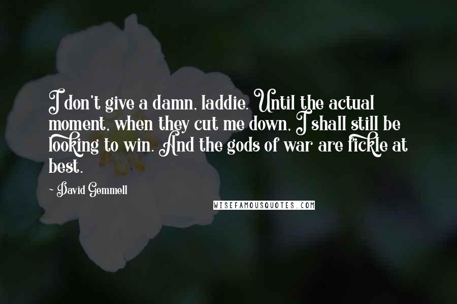 David Gemmell Quotes: I don't give a damn, laddie. Until the actual moment, when they cut me down, I shall still be looking to win. And the gods of war are fickle at best.