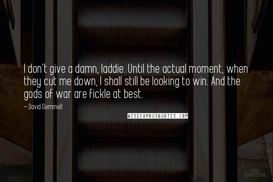 David Gemmell Quotes: I don't give a damn, laddie. Until the actual moment, when they cut me down, I shall still be looking to win. And the gods of war are fickle at best.