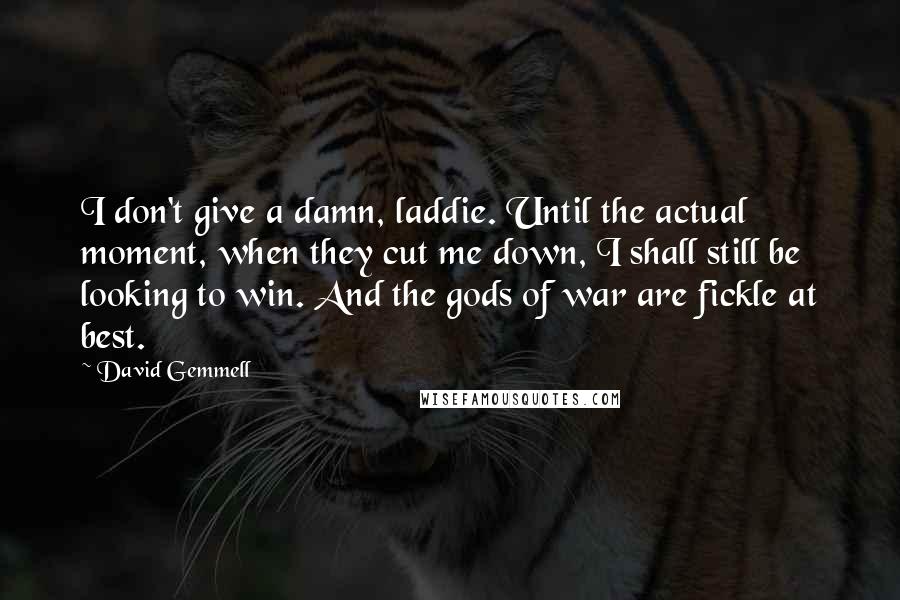 David Gemmell Quotes: I don't give a damn, laddie. Until the actual moment, when they cut me down, I shall still be looking to win. And the gods of war are fickle at best.