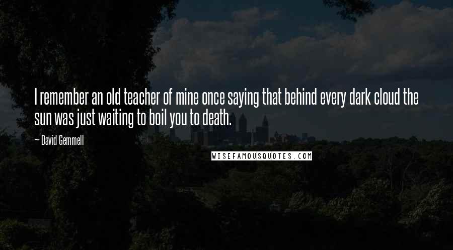 David Gemmell Quotes: I remember an old teacher of mine once saying that behind every dark cloud the sun was just waiting to boil you to death.