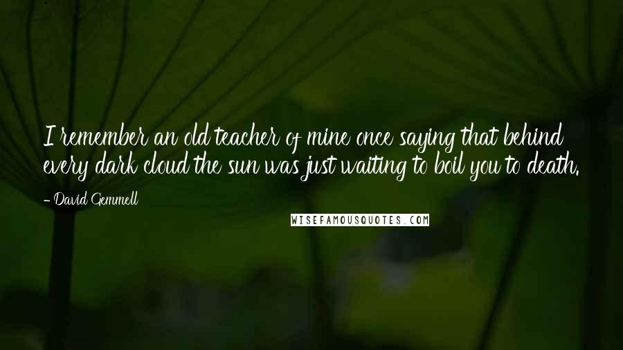 David Gemmell Quotes: I remember an old teacher of mine once saying that behind every dark cloud the sun was just waiting to boil you to death.