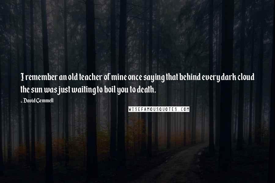 David Gemmell Quotes: I remember an old teacher of mine once saying that behind every dark cloud the sun was just waiting to boil you to death.