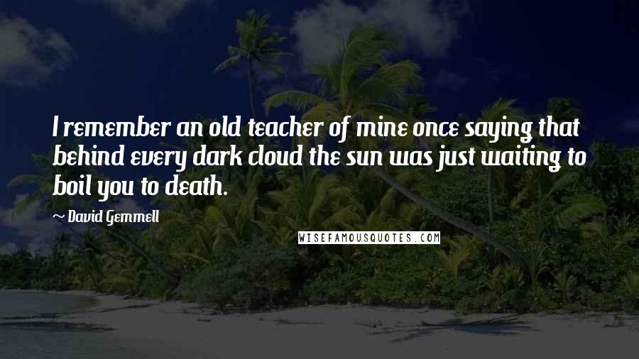 David Gemmell Quotes: I remember an old teacher of mine once saying that behind every dark cloud the sun was just waiting to boil you to death.