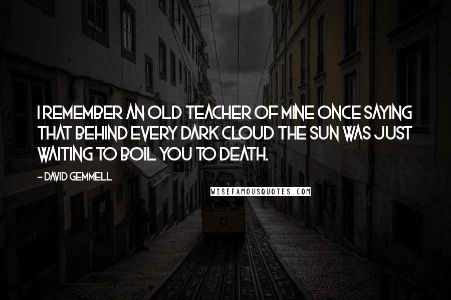 David Gemmell Quotes: I remember an old teacher of mine once saying that behind every dark cloud the sun was just waiting to boil you to death.