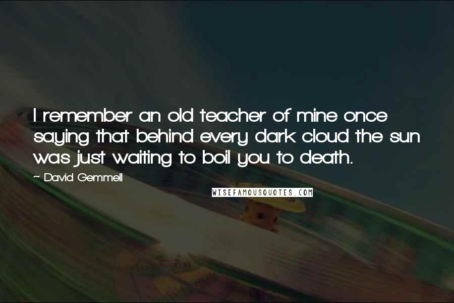 David Gemmell Quotes: I remember an old teacher of mine once saying that behind every dark cloud the sun was just waiting to boil you to death.