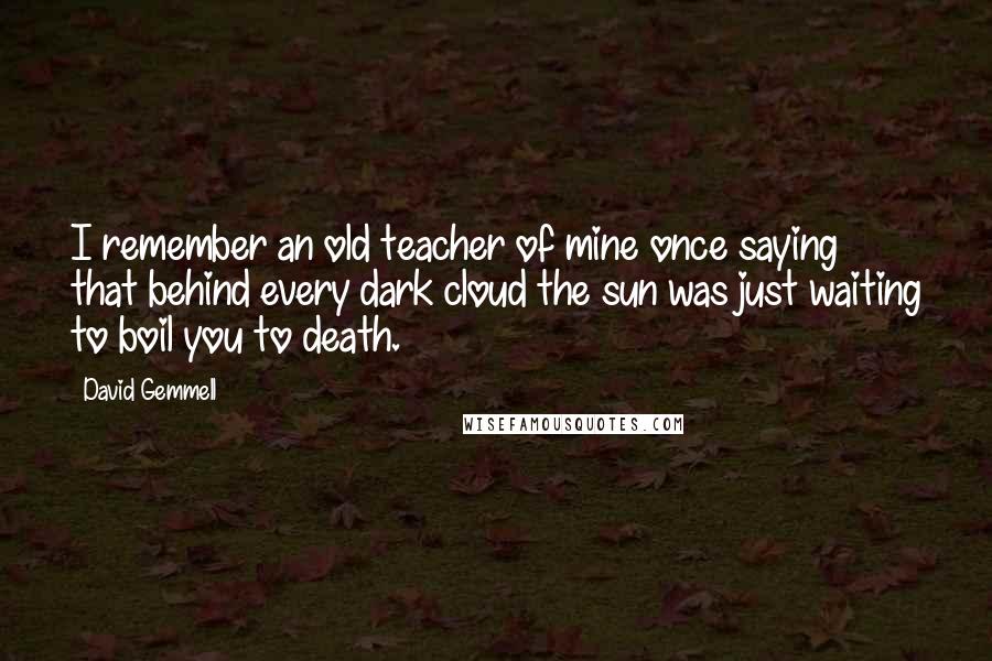 David Gemmell Quotes: I remember an old teacher of mine once saying that behind every dark cloud the sun was just waiting to boil you to death.