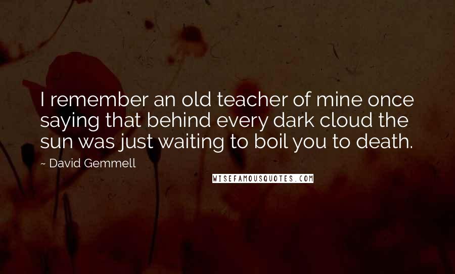David Gemmell Quotes: I remember an old teacher of mine once saying that behind every dark cloud the sun was just waiting to boil you to death.