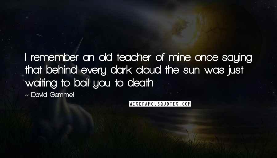 David Gemmell Quotes: I remember an old teacher of mine once saying that behind every dark cloud the sun was just waiting to boil you to death.