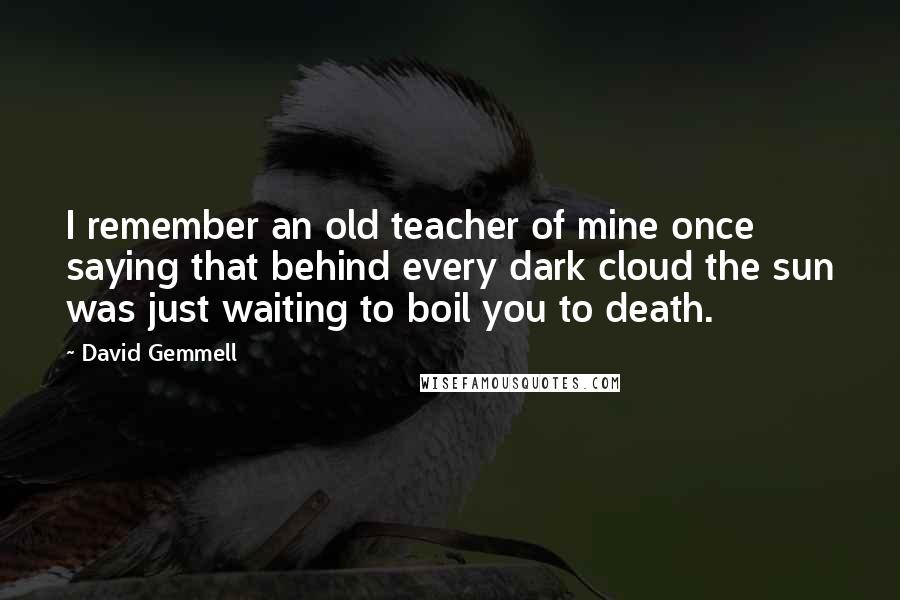 David Gemmell Quotes: I remember an old teacher of mine once saying that behind every dark cloud the sun was just waiting to boil you to death.