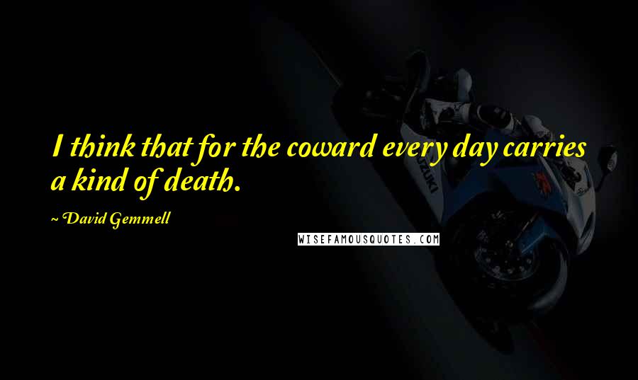 David Gemmell Quotes: I think that for the coward every day carries a kind of death.