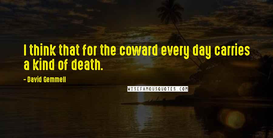 David Gemmell Quotes: I think that for the coward every day carries a kind of death.