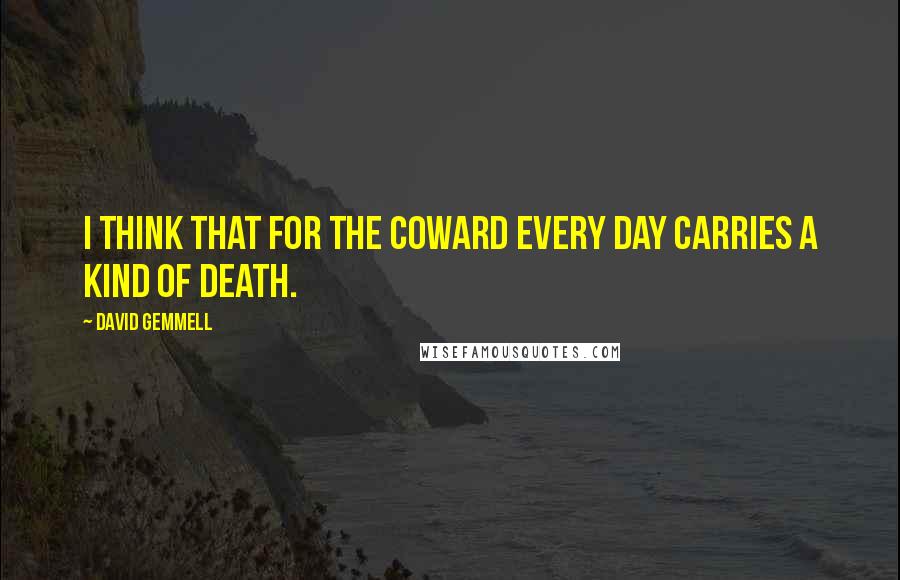 David Gemmell Quotes: I think that for the coward every day carries a kind of death.