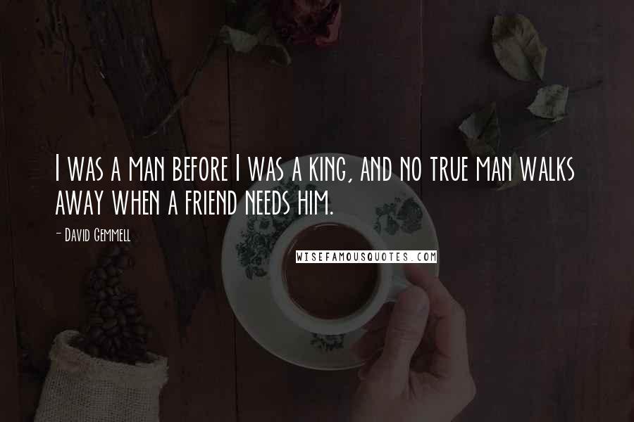 David Gemmell Quotes: I was a man before I was a king, and no true man walks away when a friend needs him.