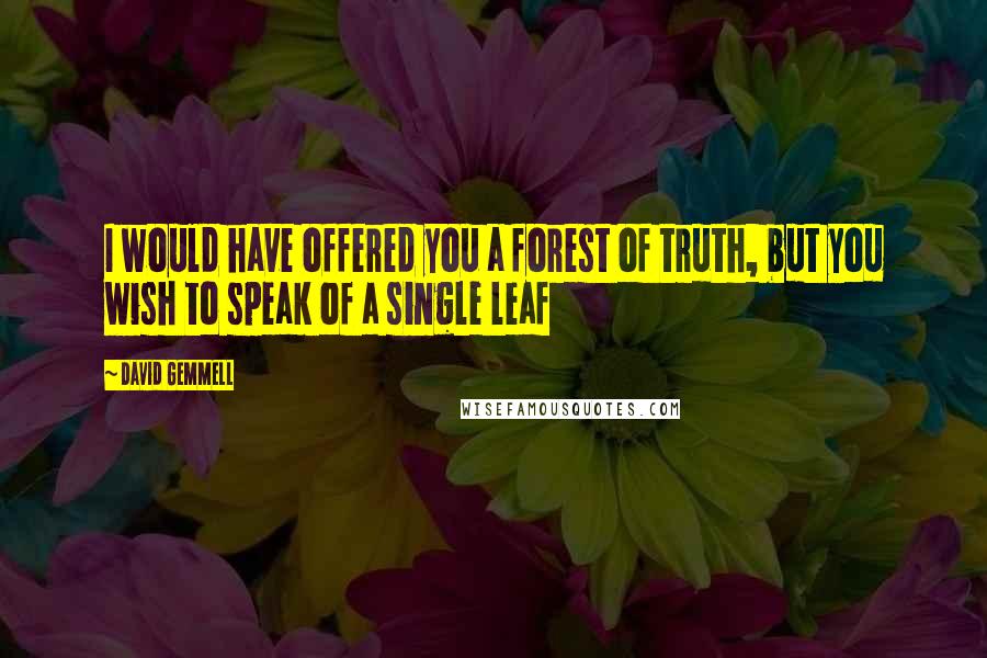 David Gemmell Quotes: I would have offered you a forest of truth, but you wish to speak of a single leaf