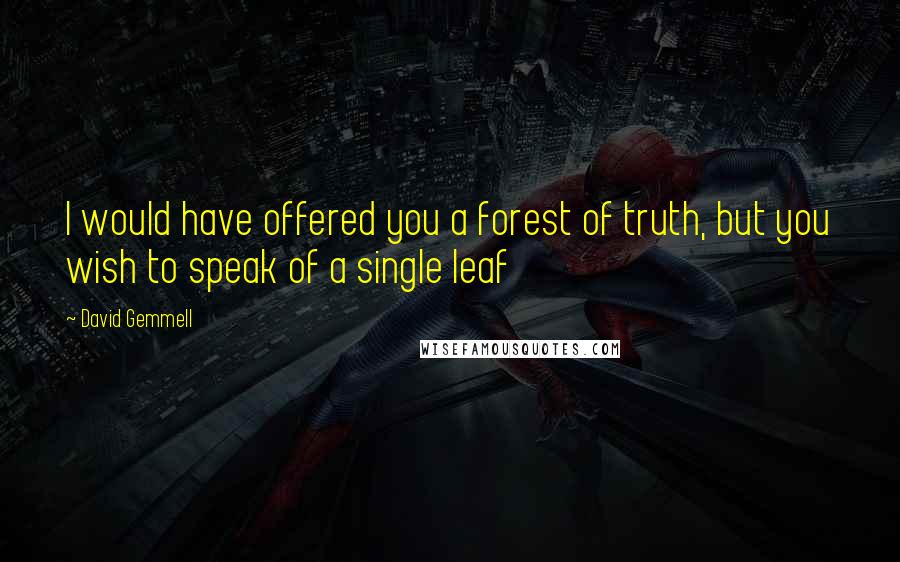 David Gemmell Quotes: I would have offered you a forest of truth, but you wish to speak of a single leaf