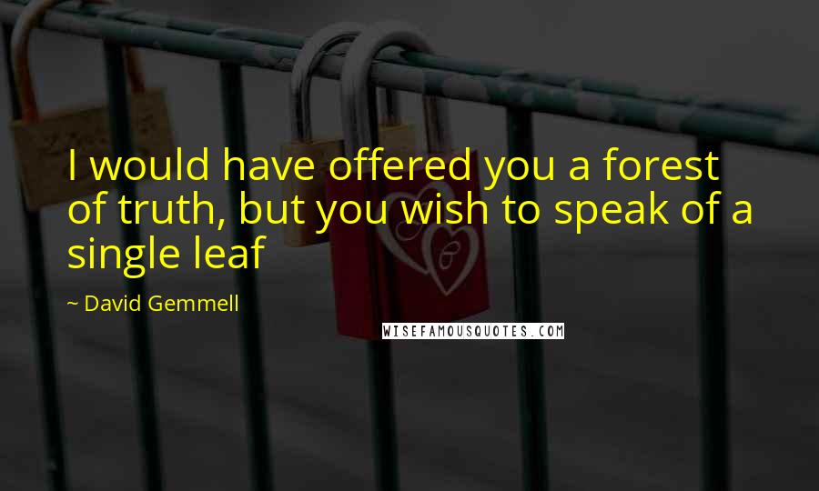 David Gemmell Quotes: I would have offered you a forest of truth, but you wish to speak of a single leaf