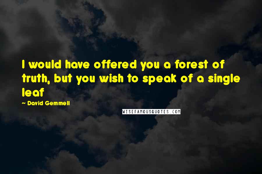 David Gemmell Quotes: I would have offered you a forest of truth, but you wish to speak of a single leaf