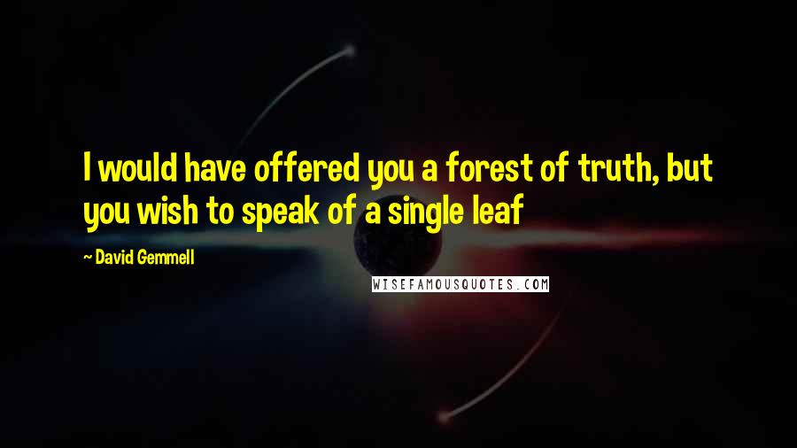 David Gemmell Quotes: I would have offered you a forest of truth, but you wish to speak of a single leaf