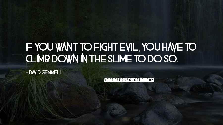 David Gemmell Quotes: If you want to fight evil, you have to climb down in the slime to do so.