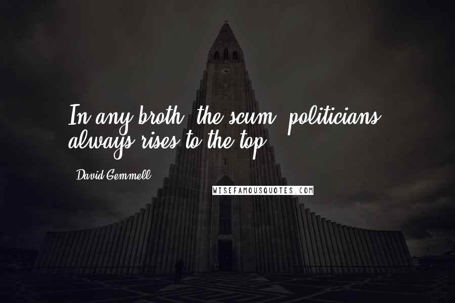 David Gemmell Quotes: In any broth, the scum [politicians] always rises to the top.