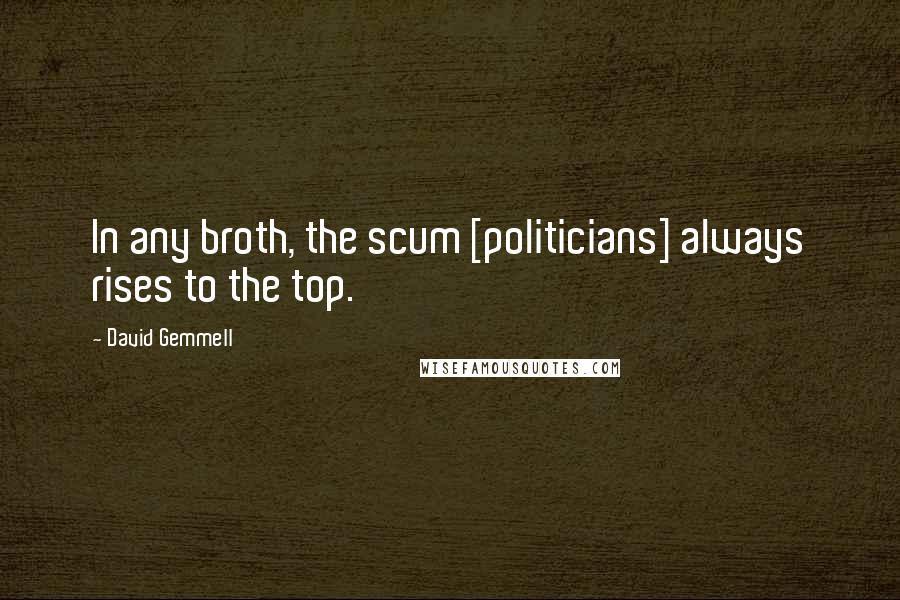 David Gemmell Quotes: In any broth, the scum [politicians] always rises to the top.