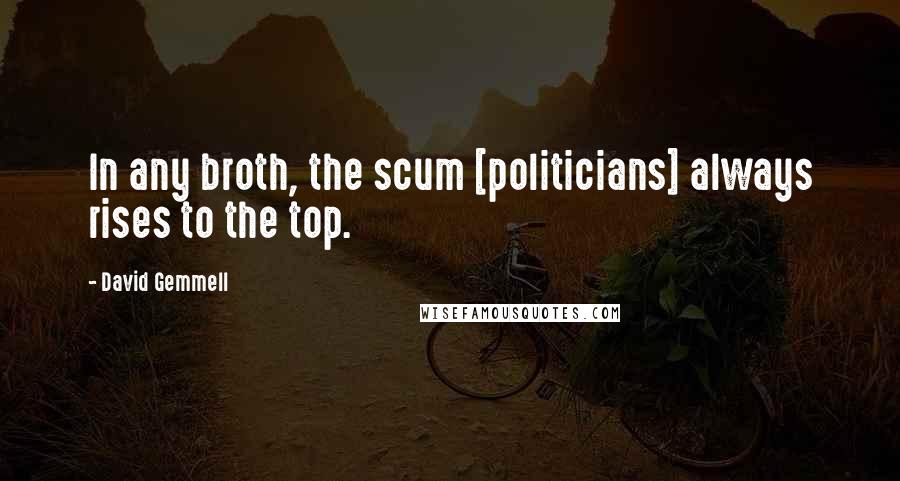 David Gemmell Quotes: In any broth, the scum [politicians] always rises to the top.