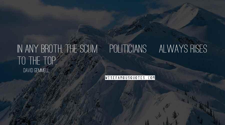 David Gemmell Quotes: In any broth, the scum [politicians] always rises to the top.