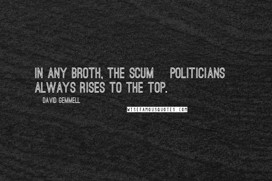 David Gemmell Quotes: In any broth, the scum [politicians] always rises to the top.