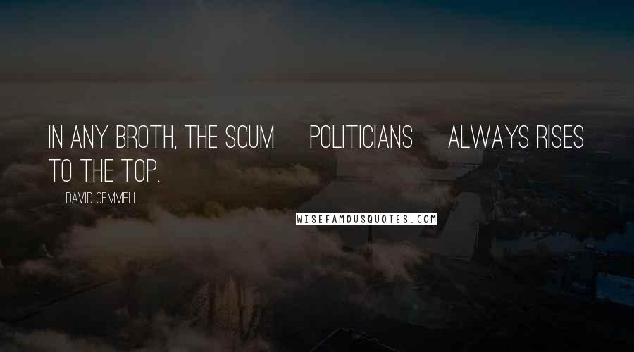 David Gemmell Quotes: In any broth, the scum [politicians] always rises to the top.