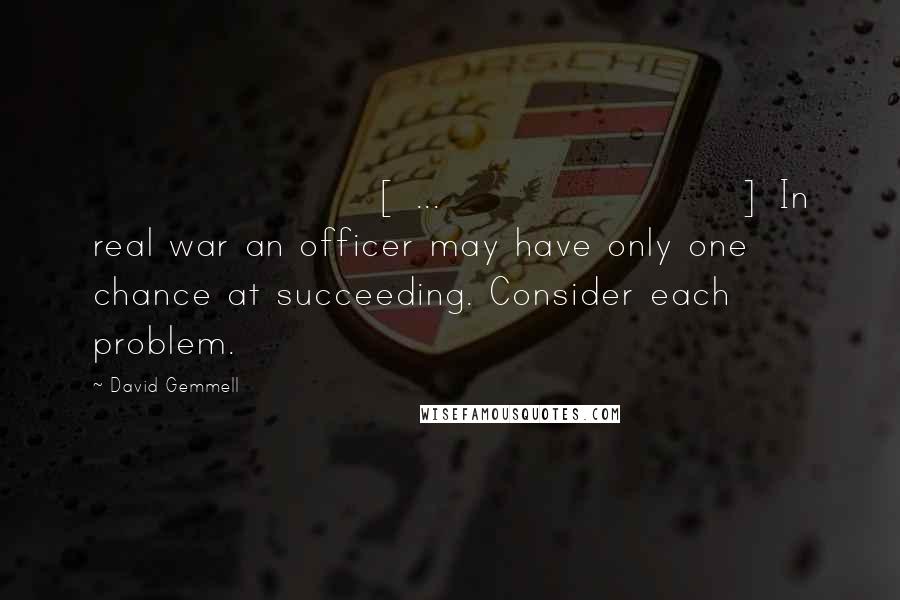 David Gemmell Quotes: [ ... ] In real war an officer may have only one chance at succeeding. Consider each problem.