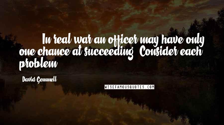 David Gemmell Quotes: [ ... ] In real war an officer may have only one chance at succeeding. Consider each problem.