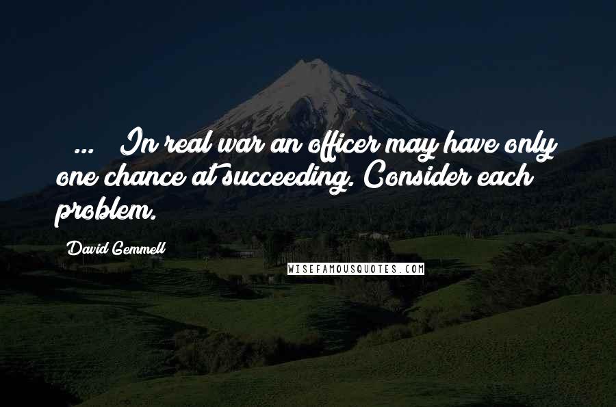 David Gemmell Quotes: [ ... ] In real war an officer may have only one chance at succeeding. Consider each problem.