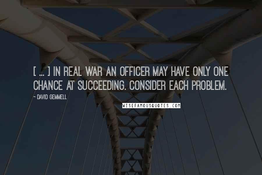 David Gemmell Quotes: [ ... ] In real war an officer may have only one chance at succeeding. Consider each problem.