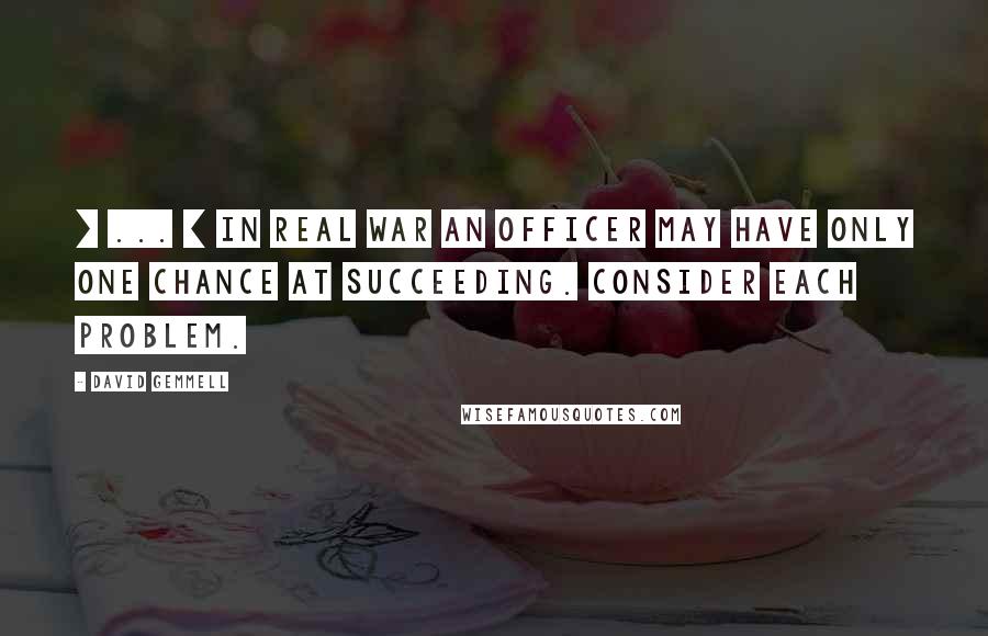 David Gemmell Quotes: [ ... ] In real war an officer may have only one chance at succeeding. Consider each problem.