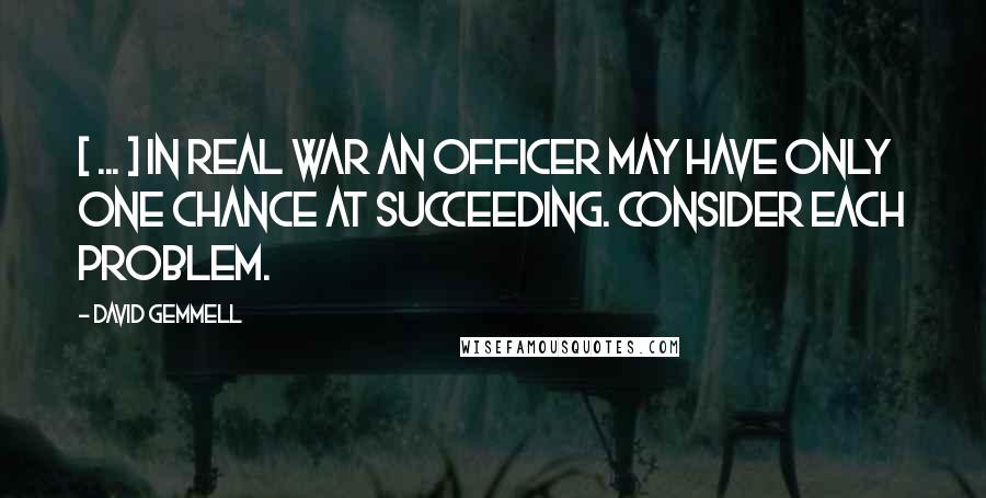 David Gemmell Quotes: [ ... ] In real war an officer may have only one chance at succeeding. Consider each problem.