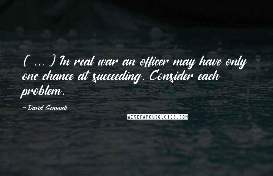 David Gemmell Quotes: [ ... ] In real war an officer may have only one chance at succeeding. Consider each problem.