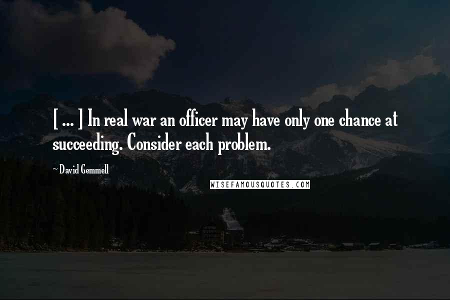 David Gemmell Quotes: [ ... ] In real war an officer may have only one chance at succeeding. Consider each problem.