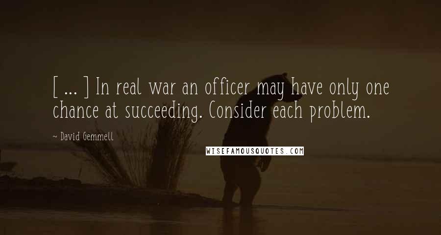 David Gemmell Quotes: [ ... ] In real war an officer may have only one chance at succeeding. Consider each problem.